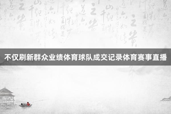 不仅刷新群众业绩体育球队成交记录体育赛事直播