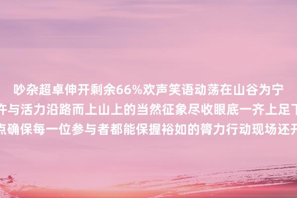 吵杂超卓伸开剩余66%欢声笑语动荡在山谷为宁静的山林增添了无尽期许与活力沿路而上山上的当然征象尽收眼底一齐上足下方还建造了多个补给点确保每一位参与者都能保握裕如的膂力行动现场还开设了景色雅会集市聚积了南靖县非遗表情、好意思食、文创等展位并建造了“南靖”“闽南语”网红打卡墙眩惑浩荡全球不雅看、体验与打卡 发布于：北京市体育最新信息