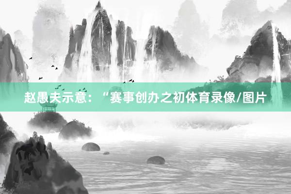 赵愚夫示意：“赛事创办之初体育录像/图片