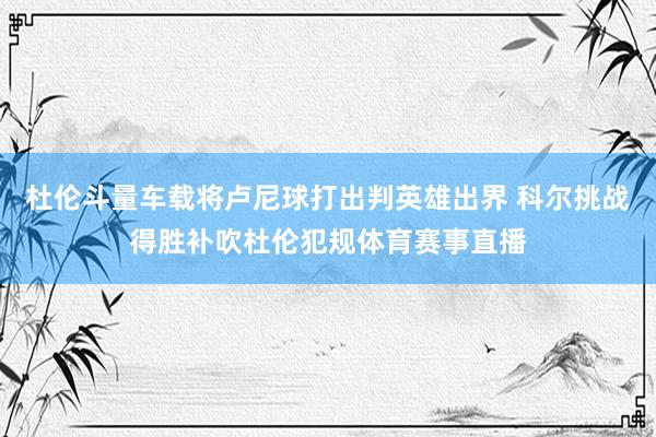 杜伦斗量车载将卢尼球打出判英雄出界 科尔挑战得胜补吹杜伦犯规体育赛事直播