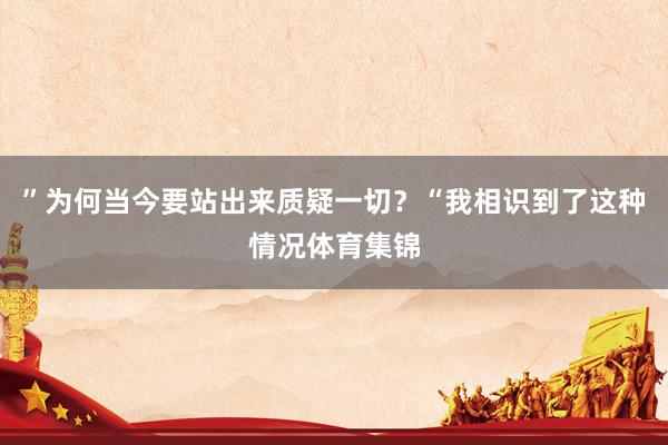 ”为何当今要站出来质疑一切？“我相识到了这种情况体育集锦