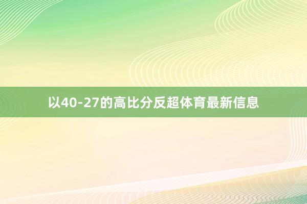 以40-27的高比分反超体育最新信息