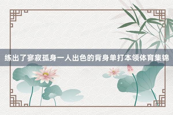 练出了寥寂孤身一人出色的背身单打本领体育集锦