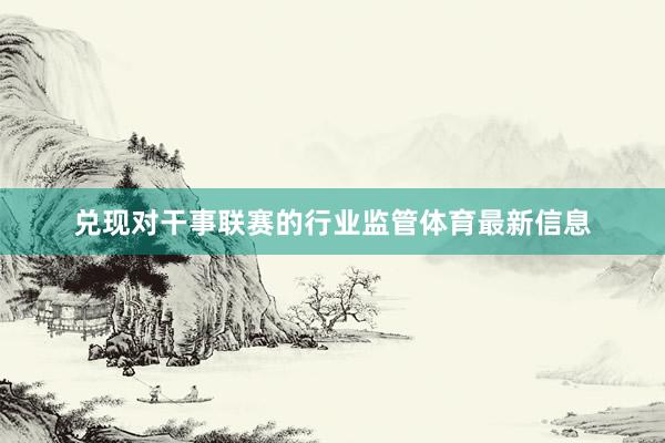 兑现对干事联赛的行业监管体育最新信息