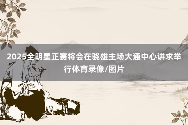 2025全明星正赛将会在骁雄主场大通中心讲求举行体育录像/图片