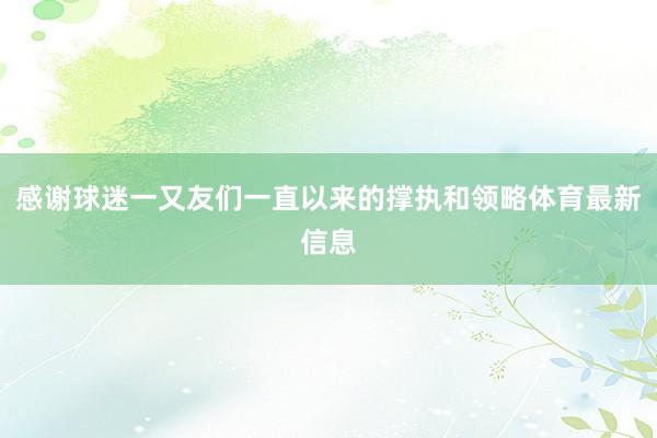 感谢球迷一又友们一直以来的撑执和领略体育最新信息