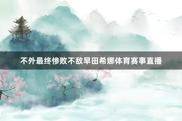 不外最终惨败不敌早田希娜体育赛事直播