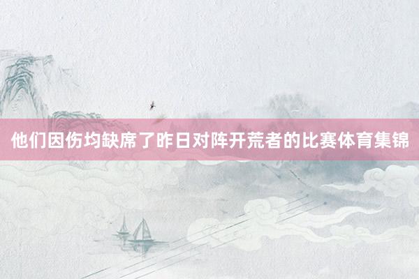 他们因伤均缺席了昨日对阵开荒者的比赛体育集锦