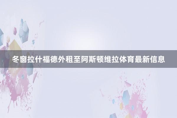 冬窗拉什福德外租至阿斯顿维拉体育最新信息