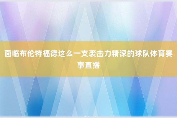 面临布伦特福德这么一支袭击力精深的球队体育赛事直播