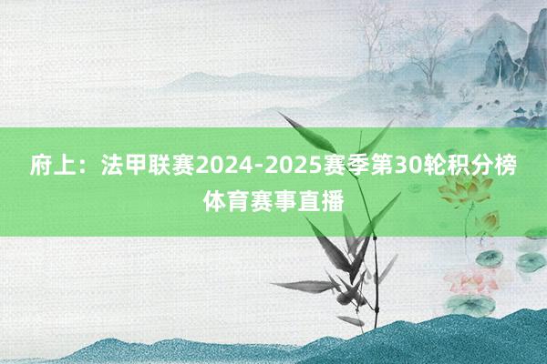 府上:法甲联赛2024-2025赛季第30轮积分榜体育赛事直播