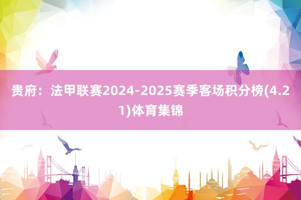 贵府:法甲联赛2024-2025赛季客场积分榜(4.21)体育集锦