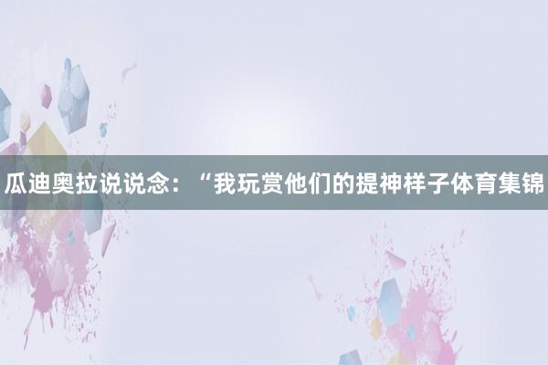 瓜迪奥拉说说念：“我玩赏他们的提神样子体育集锦
