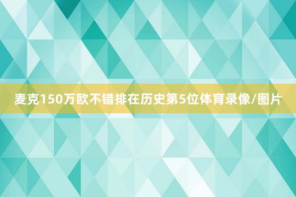 麦克150万欧不错排在历史第5位体育录像/图片