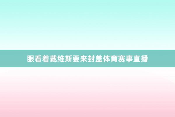 眼看着戴维斯要来封盖体育赛事直播