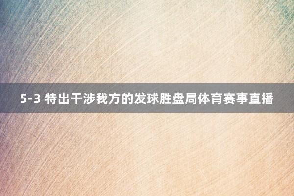 5-3 特出干涉我方的发球胜盘局体育赛事直播