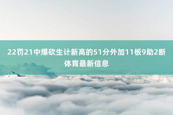22罚21中爆砍生计新高的51分外加11板9助2断体育最新信息
