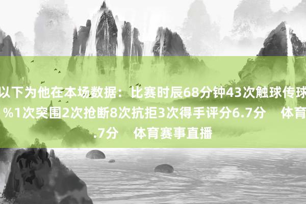 以下为他在本场数据：比赛时辰68分钟43次触球传球得手率91%1次突围2次抢断8次抗拒3次得手评分6.7分    体育赛事直播