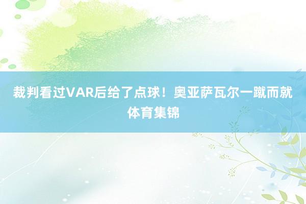 裁判看过VAR后给了点球！奥亚萨瓦尔一蹴而就体育集锦
