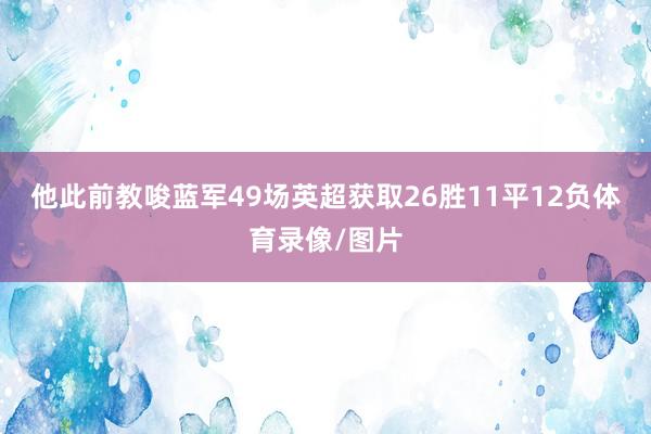 他此前教唆蓝军49场英超获取26胜11平12负体育录像/图片
