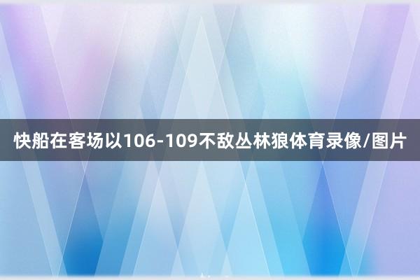 快船在客场以106-109不敌丛林狼体育录像/图片