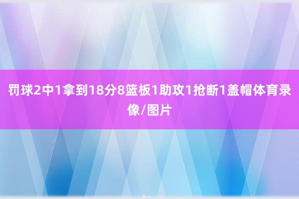 罚球2中1拿到18分8篮板1助攻1抢断1盖帽体育录像/图片