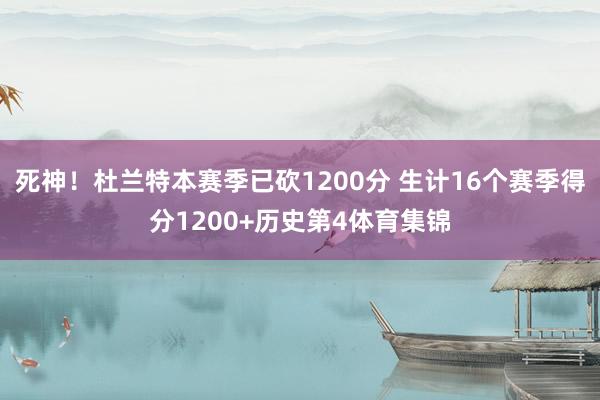 死神！杜兰特本赛季已砍1200分 生计16个赛季得分1200+历史第4体育集锦