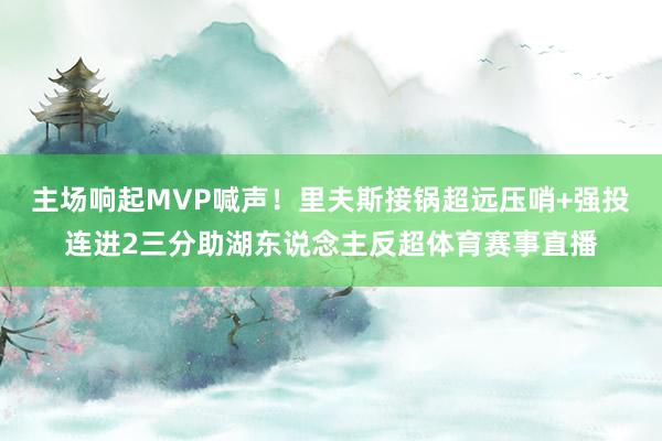 主场响起MVP喊声！里夫斯接锅超远压哨+强投连进2三分助湖东说念主反超体育赛事直播