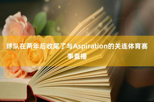 球队在两年后收尾了与Aspiration的关连体育赛事直播