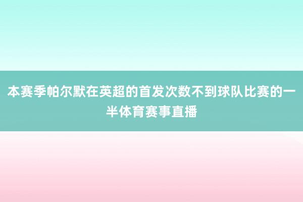 本赛季帕尔默在英超的首发次数不到球队比赛的一半体育赛事直播