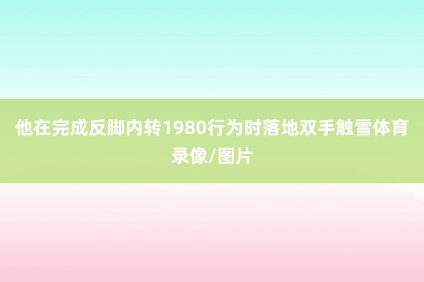 他在完成反脚内转1980行为时落地双手触雪体育录像/图片