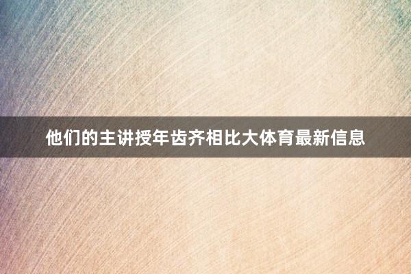 他们的主讲授年齿齐相比大体育最新信息