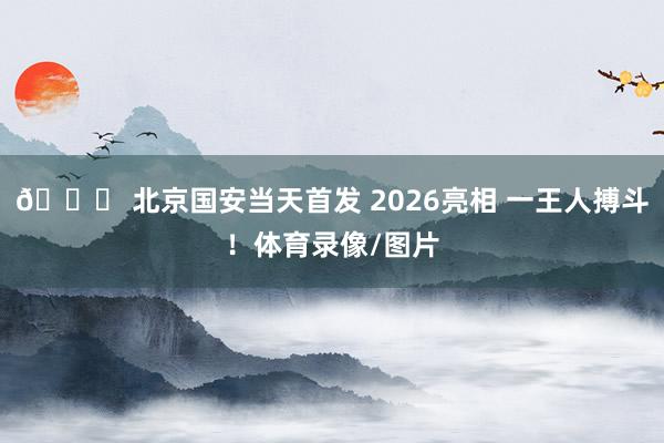 💚 北京国安当天首发 2026亮相 一王人搏斗！体育录像/图片