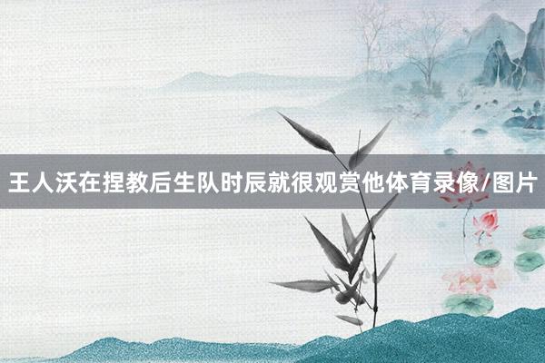 王人沃在捏教后生队时辰就很观赏他体育录像/图片
