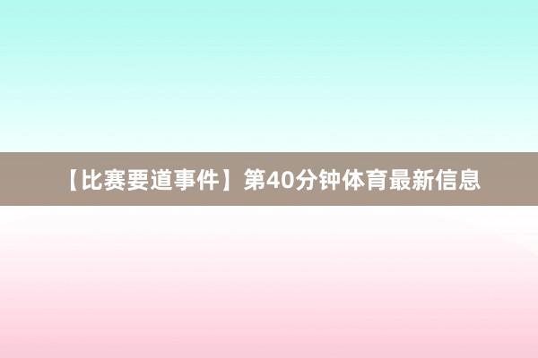 【比赛要道事件】第40分钟体育最新信息