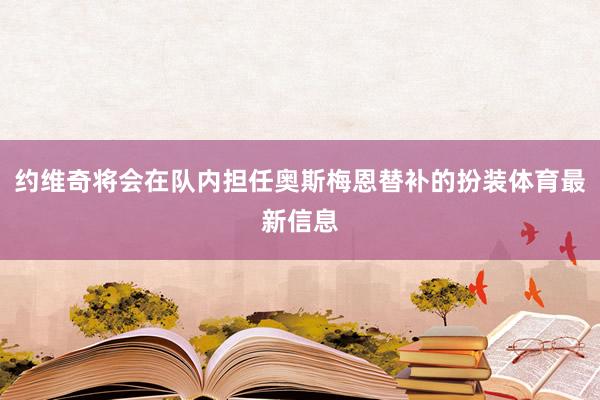 约维奇将会在队内担任奥斯梅恩替补的扮装体育最新信息