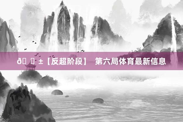 🎱【反超阶段】  第六局体育最新信息