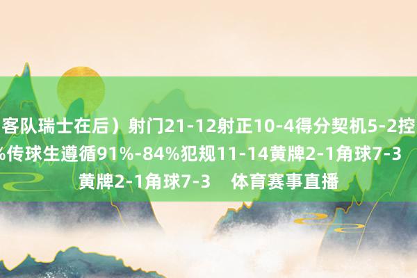 客队瑞士在后）射门21-12射正10-4得分契机5-2控球率60%-40%传球生遵循91%-84%犯规11-14黄牌2-1角球7-3    体育赛事直播