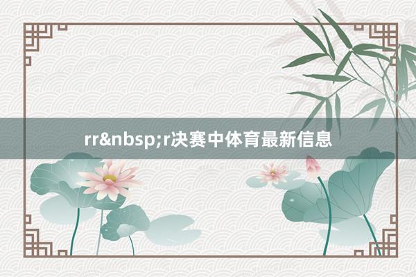 rr&nbsp;r决赛中体育最新信息