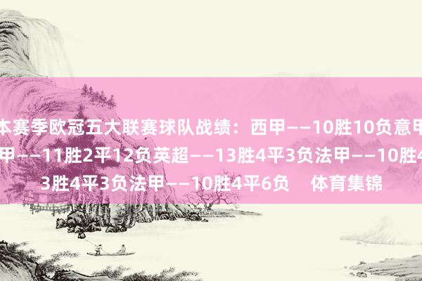 本赛季欧冠五大联赛球队战绩：西甲——10胜10负意甲——12胜6平7负德甲——11胜2平12负英超——13胜4平3负法甲——10胜4平6负    体育集锦