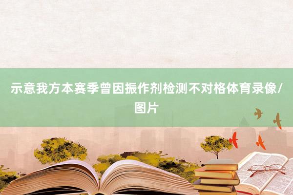 示意我方本赛季曾因振作剂检测不对格体育录像/图片