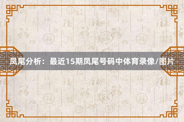 凤尾分析:最近15期凤尾号码中体育录像/图片