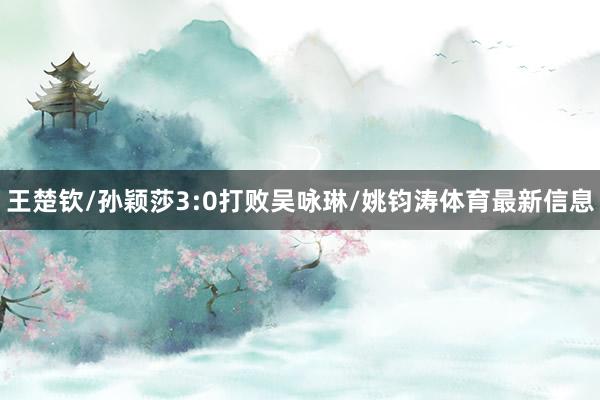 王楚钦/孙颖莎3:0打败吴咏琳/姚钧涛体育最新信息