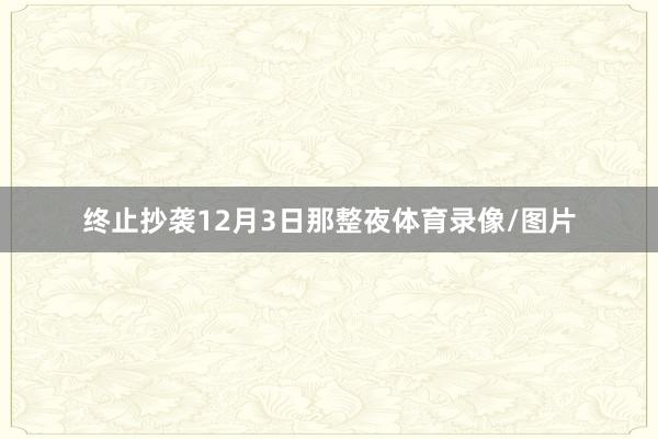 终止抄袭12月3日那整夜体育录像/图片