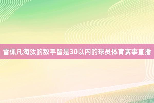 雷佩凡淘汰的敌手皆是30以内的球员体育赛事直播