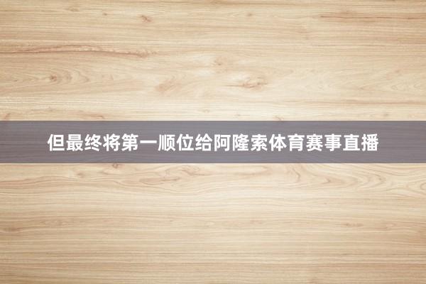 但最终将第一顺位给阿隆索体育赛事直播