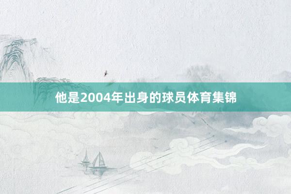 他是2004年出身的球员体育集锦