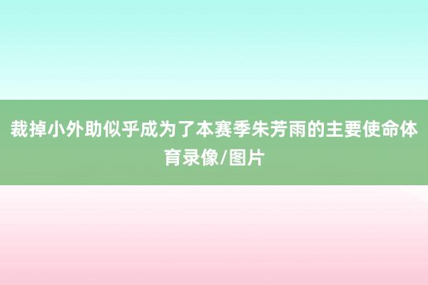 裁掉小外助似乎成为了本赛季朱芳雨的主要使命体育录像/图片