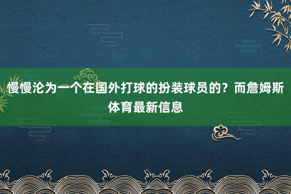 慢慢沦为一个在国外打球的扮装球员的？而詹姆斯体育最新信息