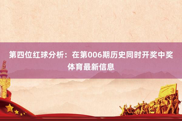 第四位红球分析：在第006期历史同时开奖中奖体育最新信息